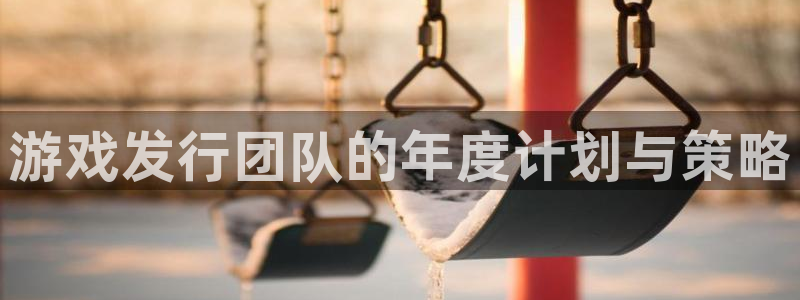 亿万28官网是什么娱乐?：游戏发行团队的年度计划与策略