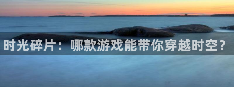 亿万28服装分店有几家：时光碎片：哪款游戏能带你穿越时空？