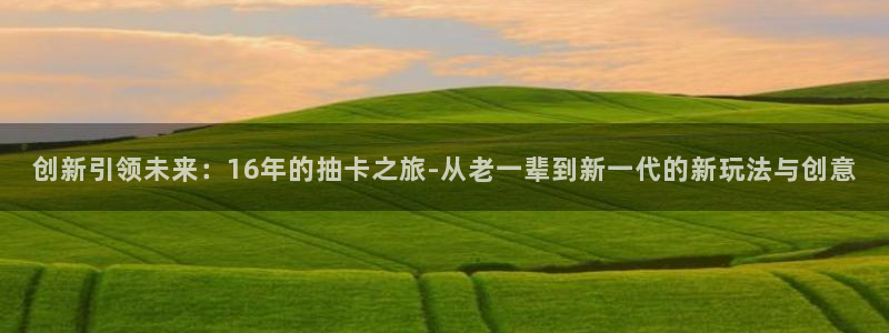 亿万28官网注册平台官网下载：创新引领未来：16年的抽卡之旅-从老一辈到新一代的新玩法与创意